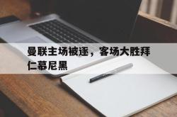 jiannianhui 手机 app-曼联主场被逐，客场大胜拜仁慕尼黑