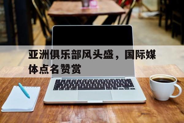 亚洲俱乐部风头盛，国际媒体点名赞赏