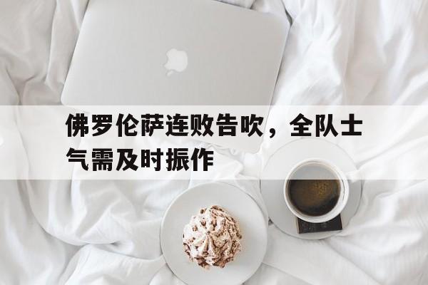 佛罗伦萨连败告吹，全队士气需及时振作