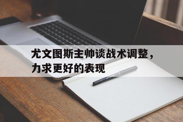 尤文图斯主帅谈战术调整，力求更好的表现