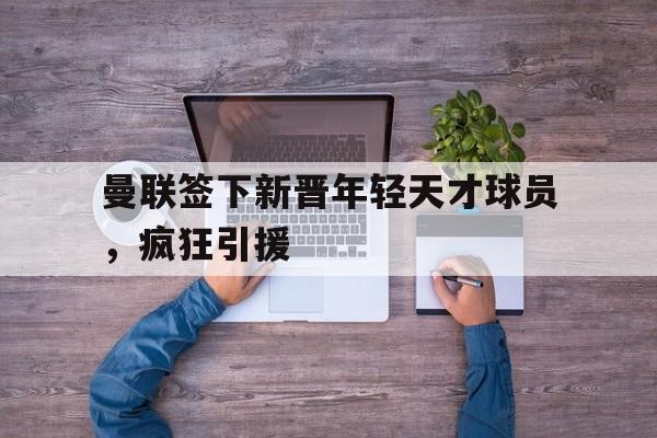 曼联签下新晋年轻天才球员，疯狂引援