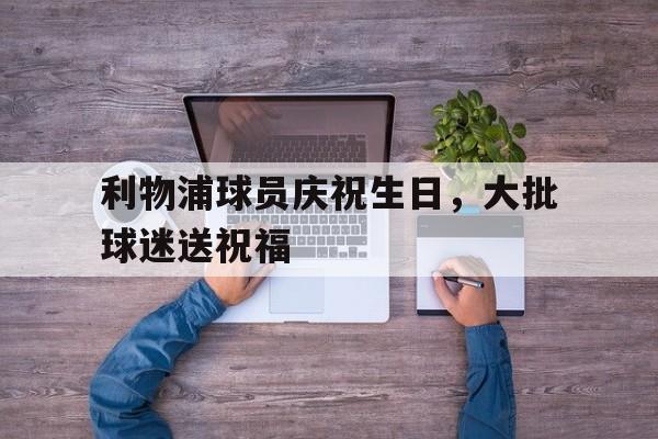利物浦球员庆祝生日，大批球迷送祝福