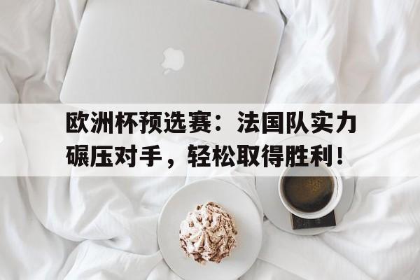 欧洲杯预选赛：法国队实力碾压对手，轻松取得胜利！